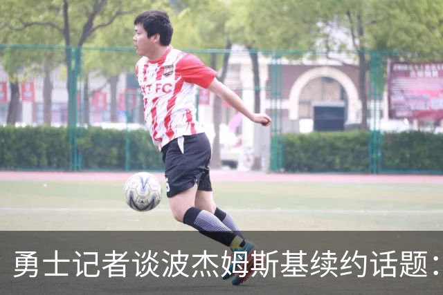 勇士记者谈波杰姆斯基续约话题：他的风格让其价值难以被准确评估